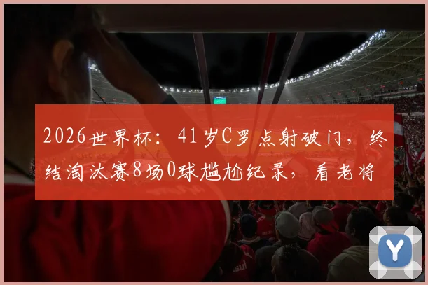2026世界杯：41岁C罗点射破门，终结淘汰赛8场0球尴尬纪录，看老将如何完成自我救赎