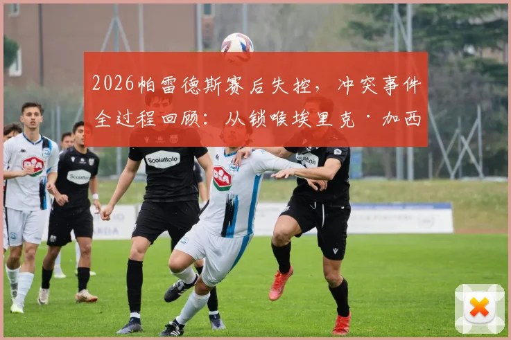 2026帕雷德斯赛后失控，冲突事件全过程回顾：从锁喉埃里克·加西亚到撂倒加维，背后原因深度剖析