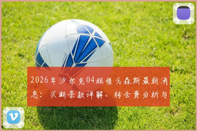 2026年沙尔克04租借戈森斯最新消息：买断条款详解、转会费分析与戈森斯伤病史回顾