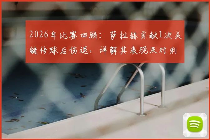 2026年比赛回顾：萨拉赫贡献1次关键传球后伤退，详解其表现及对利物浦的影响