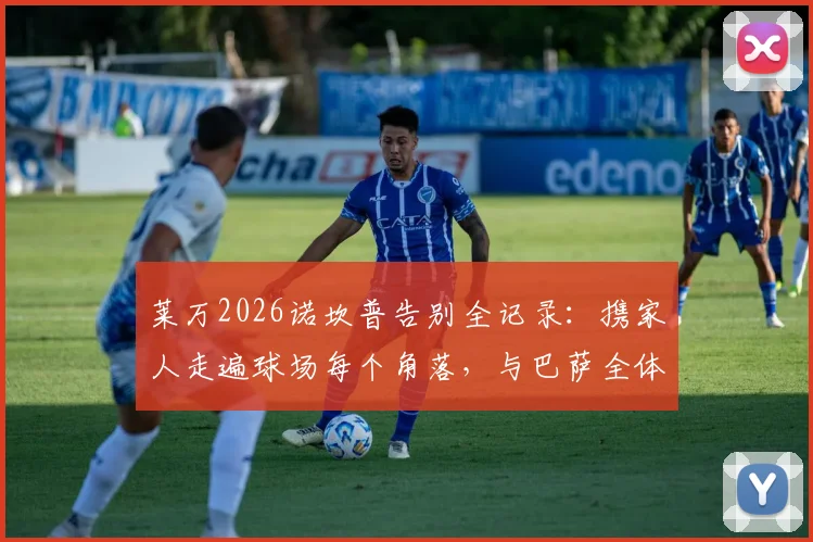 莱万2026诺坎普告别全记录：携家人走遍球场每个角落，与巴萨全体员工感人合影留念
