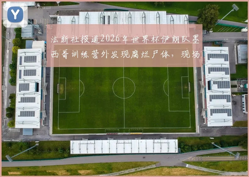 法新社报道2026年世界杯伊朗队墨西哥训练营外发现腐烂尸体，现场有暴力痕迹引发全球关注