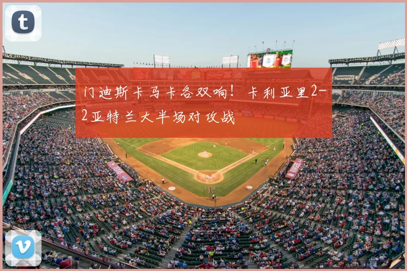 门迪斯卡马卡各双响！卡利亚里2-2亚特兰大半场对攻战