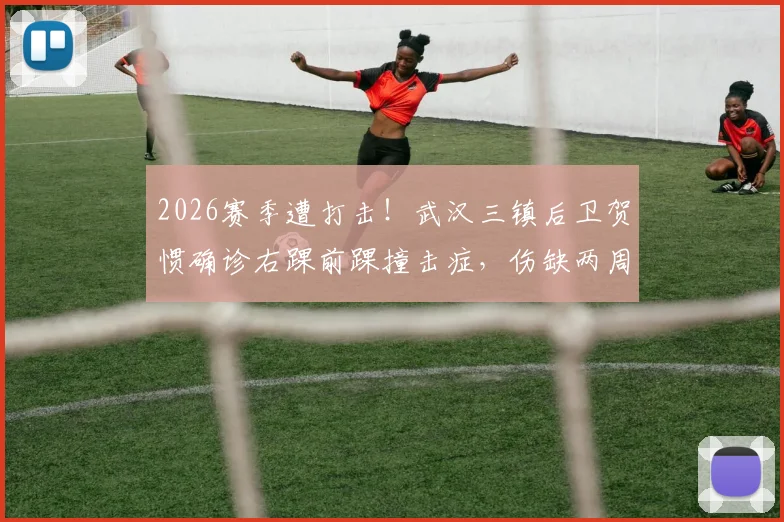 2026赛季遭打击!武汉三镇后卫贺惯确诊右踝前踝撞击症,伤缺两周影响几何?附该伤病详细解读