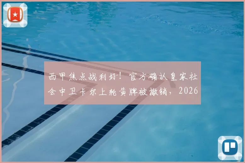 西甲焦点战利好！官方确认皇家社会中卫卡尔上轮黄牌被撤销，2026赛季本轮关键战役可出场