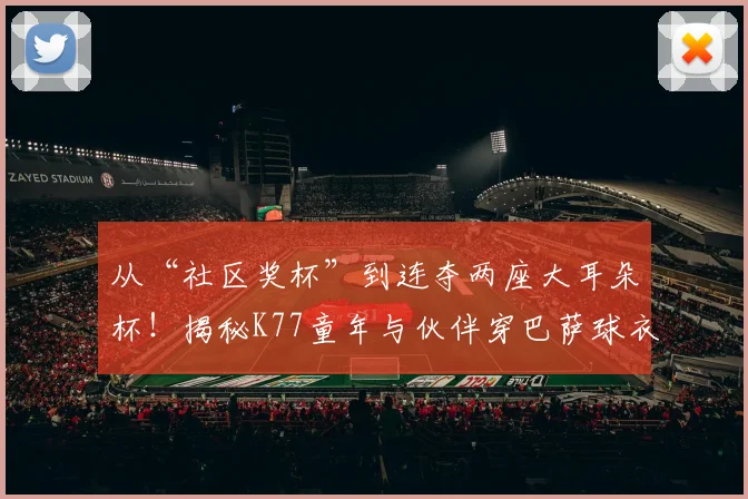 从“社区奖杯”到连夺两座大耳朵杯！揭秘K77童年与伙伴穿巴萨球衣夺冠的故事（2026版）