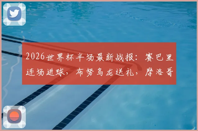 2026世界杯半场最新战报：赛巴里连场进球，布努乌龙送礼，摩洛哥2-2海地全场集锦与战术解读