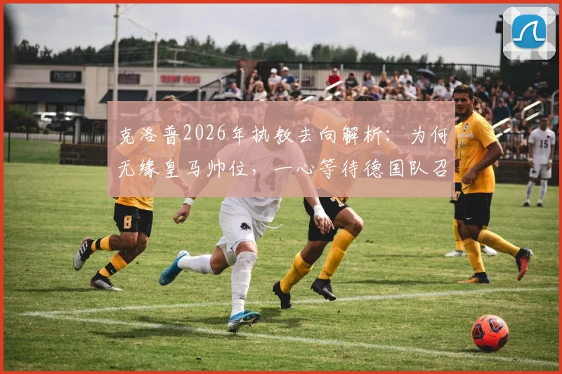 克洛普2026年执教去向解析：为何无缘皇马帅位，一心等待德国队召唤？