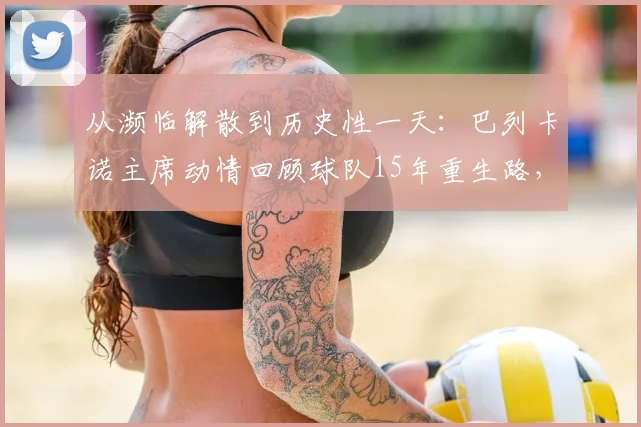从濒临解散到历史性一天：巴列卡诺主席动情回顾球队15年重生路，详解当下最关键一步