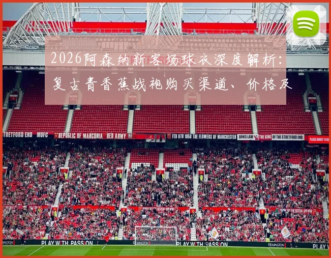 2026阿森纳新客场球衣深度解析:复古青香蕉战袍购买渠道、价格及正品辨别全指南