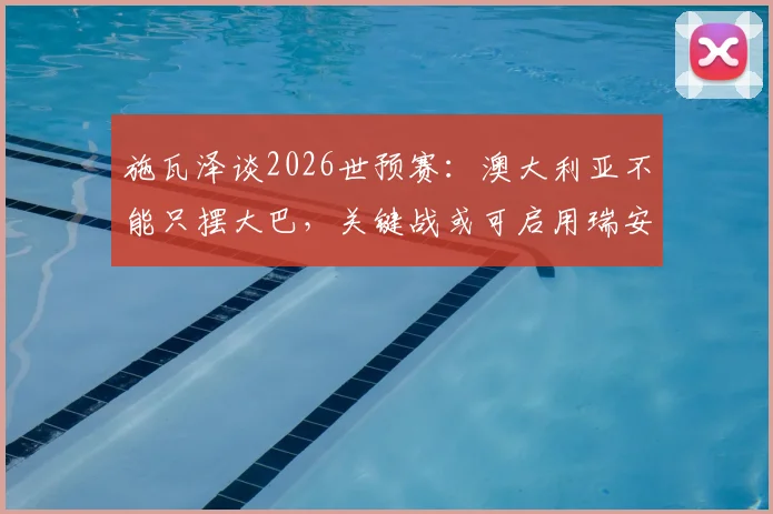 施瓦泽谈2026世预赛：澳大利亚不能只摆大巴，关键战或可启用瑞安首发