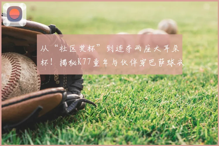 从“社区奖杯”到连夺两座大耳朵杯!揭秘K77童年与伙伴穿巴萨球衣夺冠的故事(2026版)