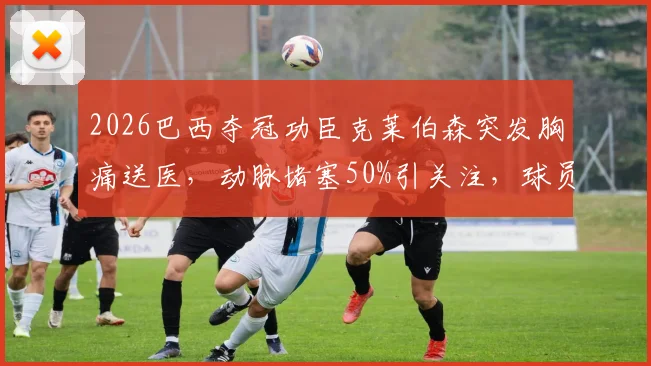 2026巴西夺冠功臣克莱伯森突发胸痛送医，动脉堵塞50%引关注，球员健康风险需警惕