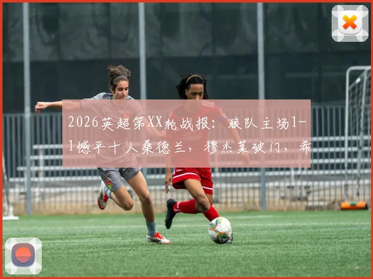 2026英超第XX轮战报：狼队主场1-1憾平十人桑德兰，穆杰莱破门，希门尼斯扳平关键球