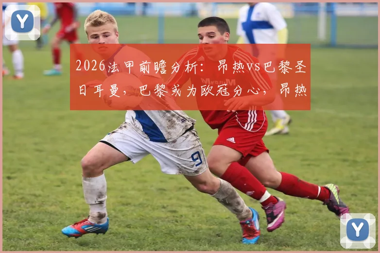 2026法甲前瞻分析：昂热vs巴黎圣日耳曼，巴黎或为欧冠分心，昂热能否趁势止颓？