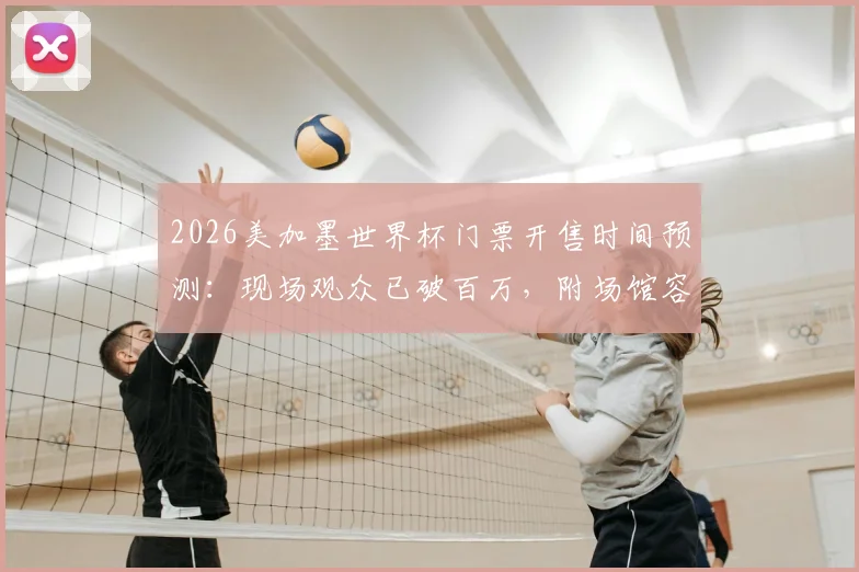 2026美加墨世界杯门票开售时间预测：现场观众已破百万，附场馆容量与观赛攻略指南