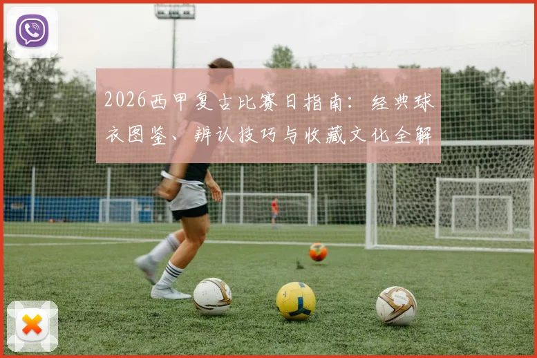 2026西甲复古比赛日指南:经典球衣图鉴、辨认技巧与收藏文化全解析