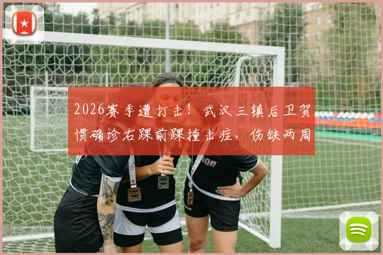 2026赛季遭打击！武汉三镇后卫贺惯确诊右踝前踝撞击症，伤缺两周影响几何？附该伤病详细解读